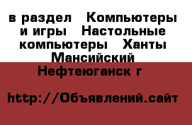  в раздел : Компьютеры и игры » Настольные компьютеры . Ханты-Мансийский,Нефтеюганск г.